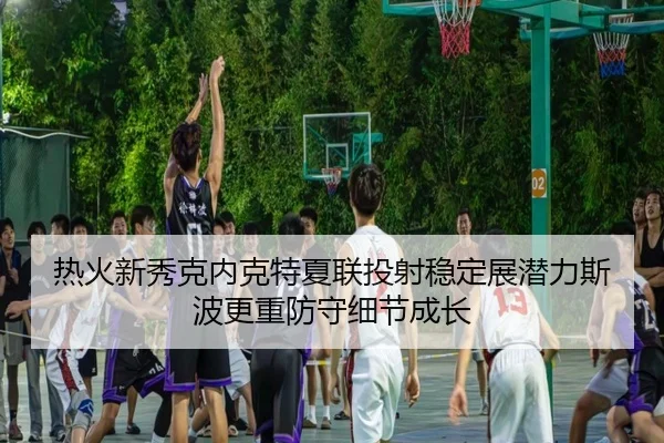 热火新秀克内克特夏联投射稳定展潜力斯波更重防守细节成长