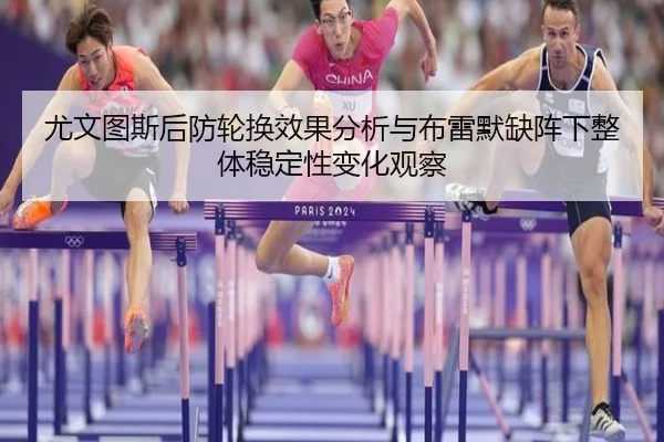 尤文图斯后防轮换效果分析与布雷默缺阵下整体稳定性变化观察
