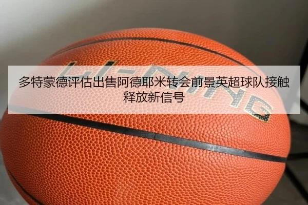 多特蒙德评估出售阿德耶米转会前景英超球队接触释放新信号
